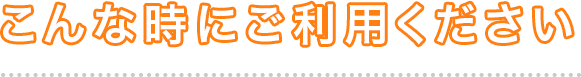 こんな時にご利用ください